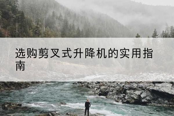 惠城剪叉式升降机怎么选-选购剪叉式升降机的实用指南