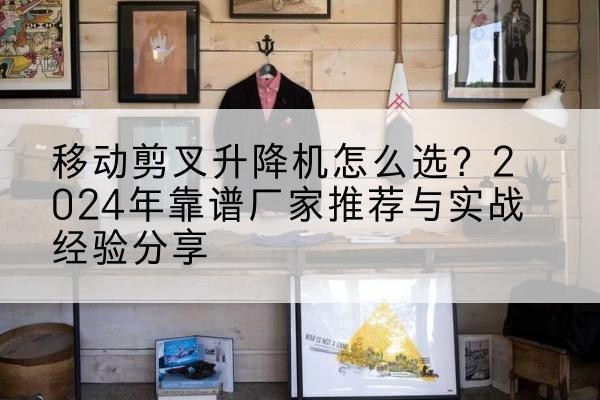 惠城升降平台厂家推荐-移动剪叉升降机怎么选？2024年靠谱厂家推荐与实战经验分享