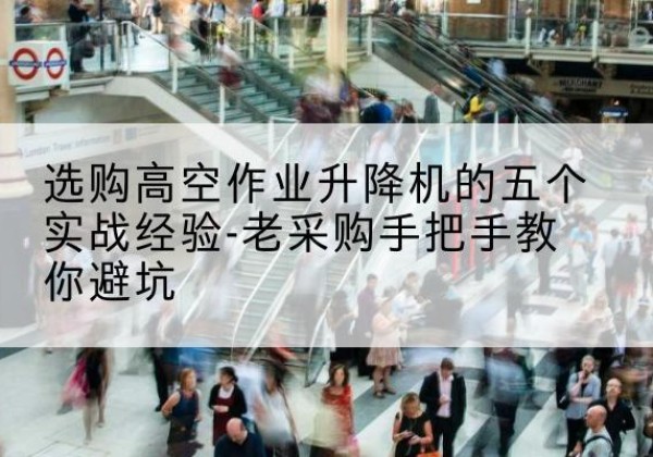 惠城高空作业升降机厂家-选购高空作业升降机的五个实战经验-老采购手把手教你避坑