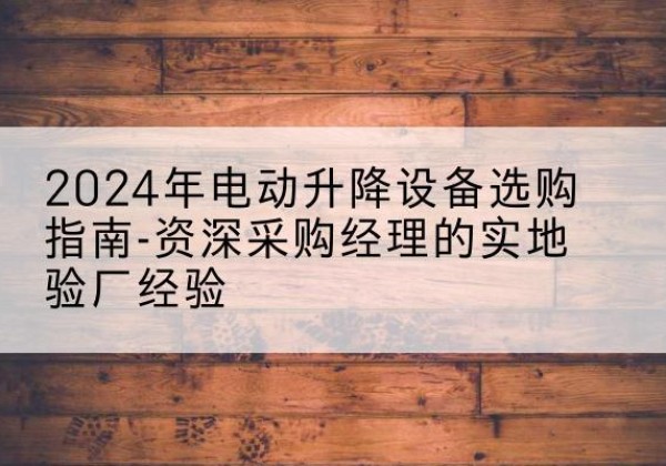 惠城电动剪叉升降平台厂家-2024年电动升降设备选购指南-资深采购经理的实地验厂经验