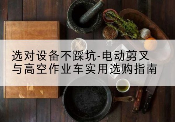 惠城电动剪叉升降平台怎么选-选对设备不踩坑-电动剪叉与高空作业车实用选购指南