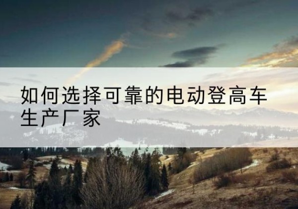 惠城电动登高车厂家-如何选择可靠的电动登高车生产厂家