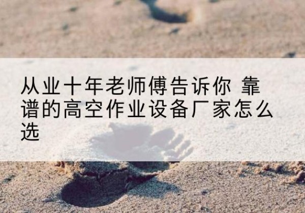 惠城高空作业升降机厂家推荐-从业十年老师傅告诉你 靠谱的高空作业设备厂家怎么选
