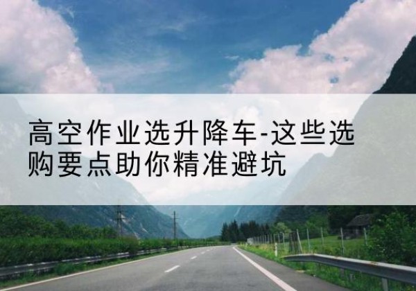 惠城升降车厂家-高空作业选升降车-这些选购要点助你*避坑