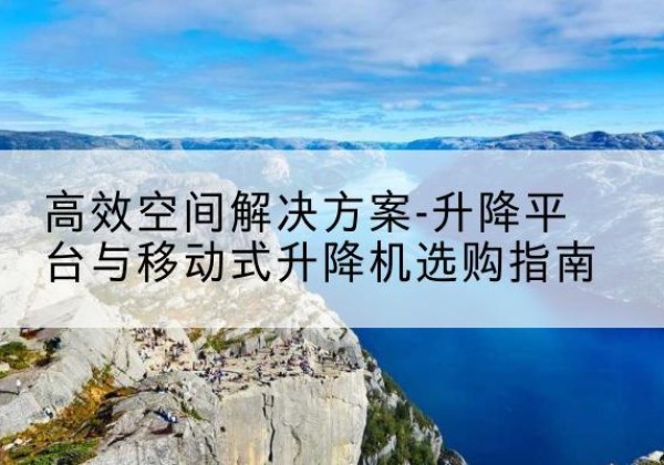 惠城升降平台厂家-*空间解决方案-升降平台与移动式升降机选购指南