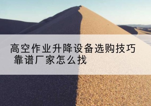 惠城电动升降平台厂家推荐-高空作业升降设备选购技巧 靠谱厂家怎么找