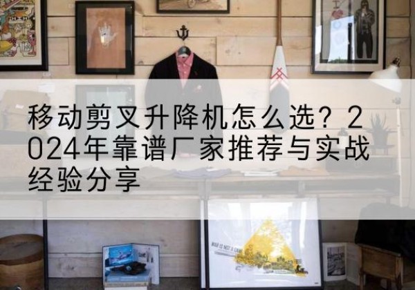 惠城升降平台厂家推荐-移动剪叉升降机怎么选？2024年靠谱厂家推荐与实战经验分享