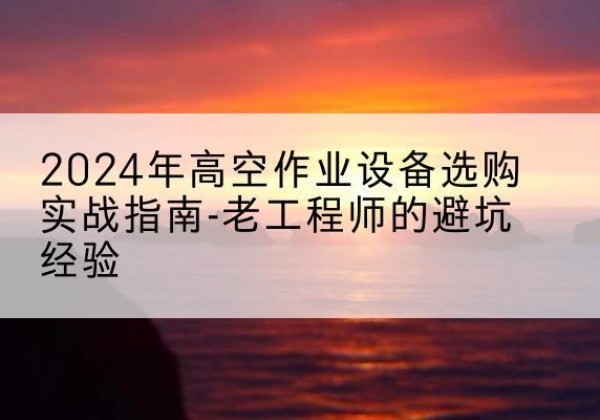 惠城高空作业升降机厂家推荐-2024年高空作业设备选购实战指南-老工程师的避坑经验